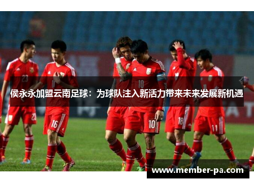 侯永永加盟云南足球：为球队注入新活力带来未来发展新机遇