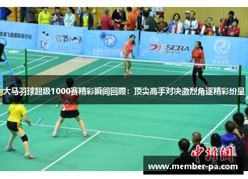 大马羽球超级1000赛精彩瞬间回顾：顶尖高手对决激烈角逐精彩纷呈