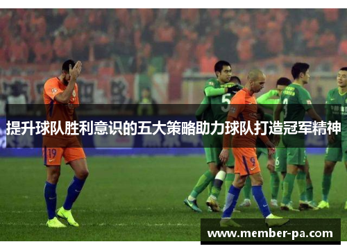 提升球队胜利意识的五大策略助力球队打造冠军精神