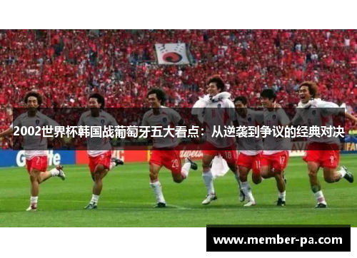 2002世界杯韩国战葡萄牙五大看点：从逆袭到争议的经典对决