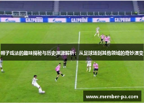 帽子戏法的趣味揭秘与历史渊源解析：从足球场到其他领域的奇妙演变