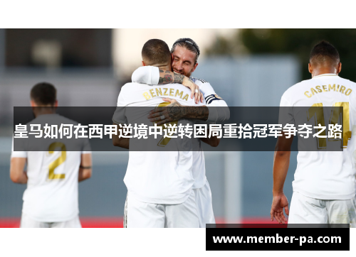 皇马如何在西甲逆境中逆转困局重拾冠军争夺之路