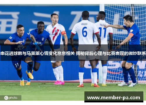申花进球数与马莱莱心情变化息息相关 揭秘背后心理与比赛表现的微妙联系