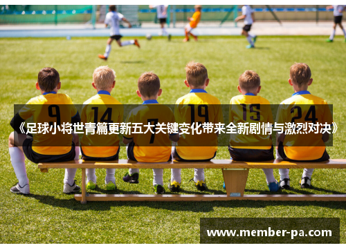 《足球小将世青篇更新五大关键变化带来全新剧情与激烈对决》