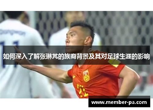 如何深入了解张琳芃的族裔背景及其对足球生涯的影响