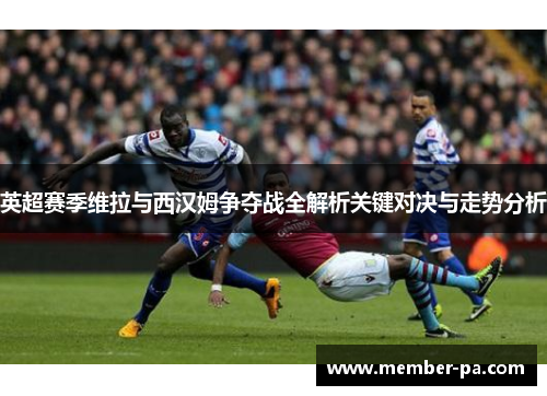 英超赛季维拉与西汉姆争夺战全解析关键对决与走势分析