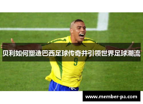 贝利如何塑造巴西足球传奇并引领世界足球潮流