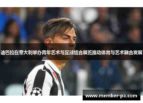 迪巴拉在意大利举办青年艺术与足球结合展览推动体育与艺术融合发展