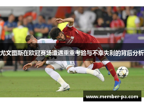 尤文图斯在欧冠赛场遭遇重重考验与不幸失利的背后分析