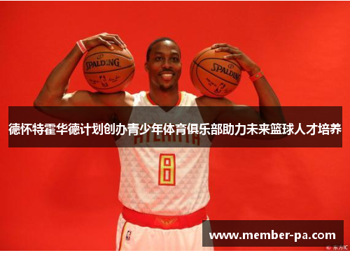 德怀特霍华德计划创办青少年体育俱乐部助力未来篮球人才培养