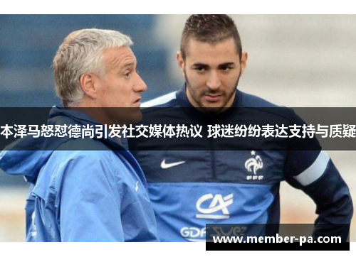 本泽马怒怼德尚引发社交媒体热议 球迷纷纷表达支持与质疑