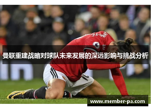 曼联重建战略对球队未来发展的深远影响与挑战分析