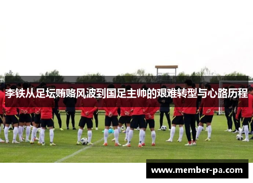 李铁从足坛贿赂风波到国足主帅的艰难转型与心路历程