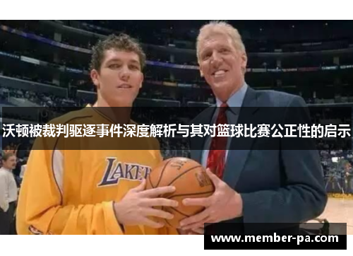 沃顿被裁判驱逐事件深度解析与其对篮球比赛公正性的启示