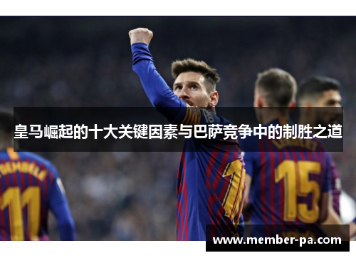 皇马崛起的十大关键因素与巴萨竞争中的制胜之道