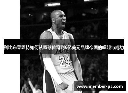 科比布莱恩特如何从篮球传奇到6亿美元品牌帝国的崛起与成功