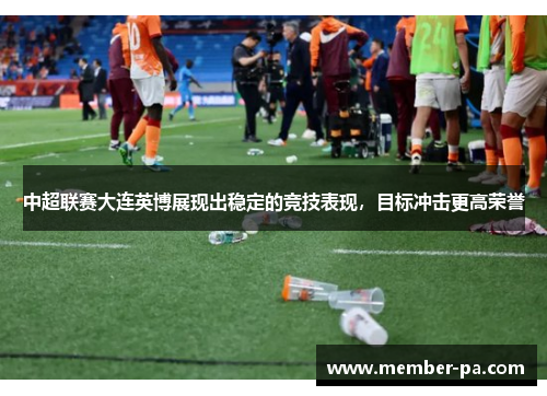 中超联赛大连英博展现出稳定的竞技表现，目标冲击更高荣誉