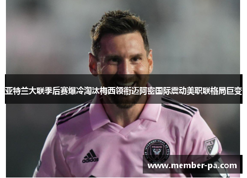 亚特兰大联季后赛爆冷淘汰梅西领衔迈阿密国际震动美职联格局巨变