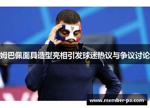 姆巴佩面具造型亮相引发球迷热议与争议讨论