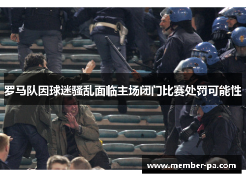 罗马队因球迷骚乱面临主场闭门比赛处罚可能性