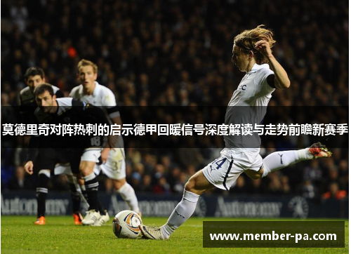 莫德里奇对阵热刺的启示德甲回暖信号深度解读与走势前瞻新赛季
