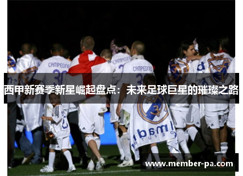 西甲新赛季新星崛起盘点：未来足球巨星的璀璨之路