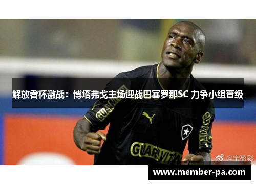 解放者杯激战：博塔弗戈主场迎战巴塞罗那SC 力争小组晋级