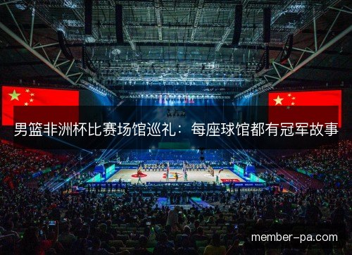 男篮非洲杯比赛场馆巡礼：每座球馆都有冠军故事