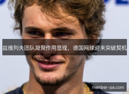 兹维列夫团队凝聚作用显现，德国网球迎来突破契机
